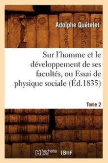 Sur l'Homme Et Le D?veloppement de Ses Facult?s, Ou Essai de Physique Sociale. Tome 2 (?d.1835)