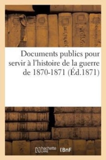 Documents Publics Pour Servir l'Histoire de la Guerre de 1870-1871 ( d.1871), Paperback / softback Book Documents Publics Pour Servir l'Histoire de la Guerre de 1870-1871 ( d.1871), Paperback / softback Book