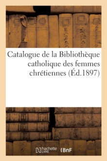 Catalogue de la Biblioth que Catholique Des Femmes Chr tiennes, Paperback / softback Book Catalogue de la Biblioth que Catholique Des Femmes Chr tiennes, Paperback / softback Book