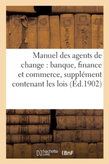 Manuel des agents de change : banque, finance et commerce, supplement contenant les lois, Paperback / softback Book Manuel des agents de change : banque, finance et commerce, supplement contenant les lois, Paperback / softback Book
