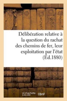 Deliberation relative a la question du rachat des chemins de fer et de leur exploitation par l'etat, Paperback / softback Book Deliberation relative a la question du rachat des chemins de fer et de leur exploitation par l'etat, Paperback / softback Book