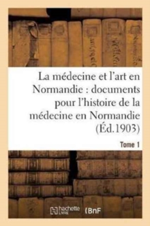 La medecine et l'art en Normandie : documents pour servir a l'histoire de la medecine Tome 1, Paperback / softback Book La medecine et l'art en Normandie : documents pour servir a l'histoire de la medecine Tome 1, Paperback / softback Book