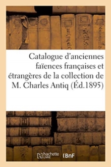 Catalogue d'Anciennes Fa?ences Fran?aises Et ?trang?res de la Collection de M. Charles Antiq