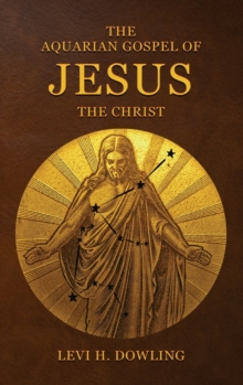 The Aquarian Gospel of Jesus the Christ : The Philosophic And Practical Basis Of The Religion Of The Aquarian Age Of The World And Of The Church Universal