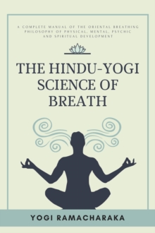 The Hindu-Yogi Science of Breath : A Complete Manual of THE ORIENTAL BREATHING PHILOSOPHY of Physical, Mental, Psychic and Spiritual Development