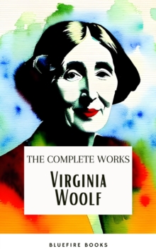 Virginia Woolf: The Complete Works : The Timeless Novels, Biographies, Short Stories, Essays, and Personal Writings - A Literary Treasure Trove