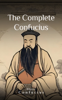 The Complete Confucius : The Wisdom of the Ages - Essential Analects, Sayings, and Teachings for a Harmonious Life