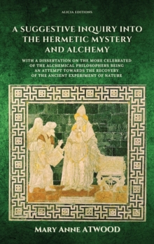 A Suggestive Inquiry into the Hermetic Mystery and Alchemy : with a dissertation on the more celebrated of the Alchemical Philosophers being an attempt towards the recovery of the ancient experiment o