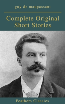 Guy De Maupassant: Complete Original Short Stories (Feathers Classics)