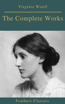 The Complete Works of Virginia Woolf (Feathers Classics)