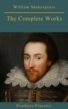 The Complete Works of William Shakespeare (Best Navigation, Active TOC) (Feathers Classics)