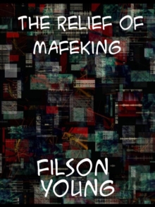 The Relief of Mafeking How it Was Accomplished by Mahon's Flying Column; with an Account of Some Earlier Episodes in the Boer War of 1899-1900