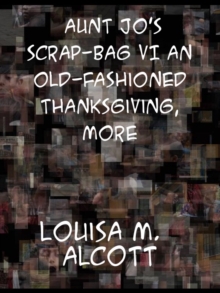 Aunt Jo's Scrap-Bag VI An Old-Fashioned Thanksgiving, Etc.