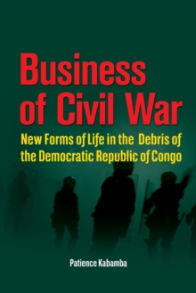 Business of Civil War : New Forms of Life in the Debris of the Democratic Republic of Congo