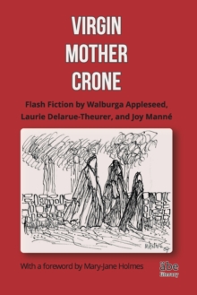Virgin, Mother, Crone : Flash Fiction by Walburga Appleseed, Laurie Delarue-Theurer, and Joy Manne, with a foreword by Mary-Jane Holmes, Paperback / softback Book Virgin, Mother, Crone : Flash Fiction by Walburga Appleseed, Laurie Delarue-Theurer, and Joy Manne, with a foreword by Mary-Jane Holmes, Paperback / softback Book