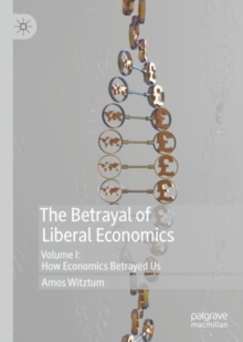 The Betrayal of Liberal Economics : Volume I: How Economics Betrayed Us