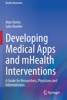 Developing Medical Apps and mHealth Interventions : A Guide for Researchers, Physicians and Informaticians