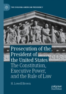 Prosecution of the President of the United States : The Constitution, Executive Power, and the Rule of Law