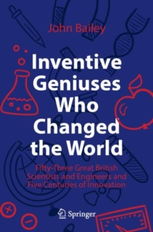 Inventive Geniuses Who Changed the World : Fifty-Three Great British Scientists and Engineers and Five Centuries of Innovation