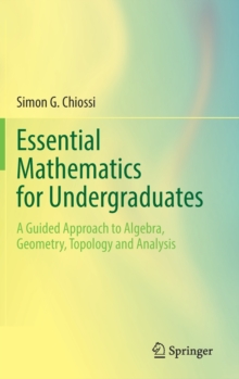 Essential Mathematics for Undergraduates : A Guided Approach to Algebra, Geometry, Topology and Analysis