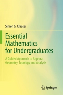 Essential Mathematics for Undergraduates : A Guided Approach to Algebra, Geometry, Topology and Analysis