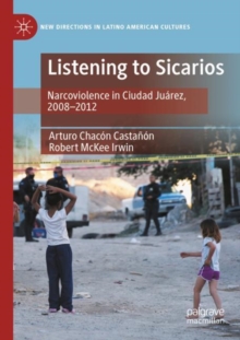 Listening to Sicarios : Narcoviolence in Ciudad Juarez, 2008-2012