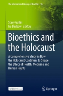 Bioethics and the Holocaust : A Comprehensive Study in How the Holocaust Continues to Shape the Ethics of Health, Medicine and Human Rights