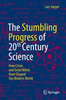 The Stumbling Progress of 20th Century Science : How Crises and Great Minds Have Shaped Our Modern World