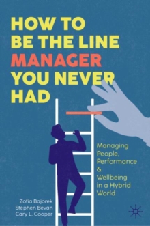 How to Be the Line Manager You Never Had : Managing People, Performance & Wellbeing in a Hybrid World