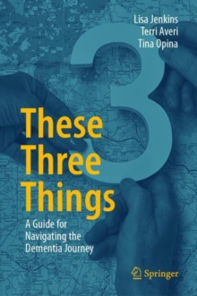 These Three Things : A Guide for Navigating the Dementia Journey