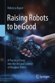 Raising Robots to be Good : A Practical Foray into the Art and Science of Machine Ethics