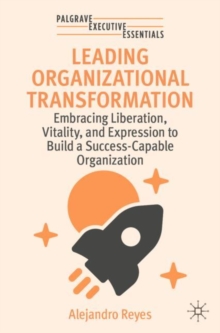 Leading Organizational Transformation : Embracing Liberation, Vitality, and Expression to Build a Success-Capable Organization