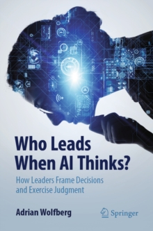 Who Leads When AI Thinks? : How Leaders Frame Decisions and Exercise Judgment