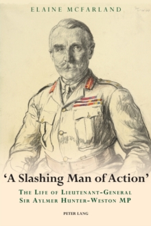 A Slashing Man Of Action : The Life Of Lieutenant-General Sir Aylmer Hunter-Weston MP