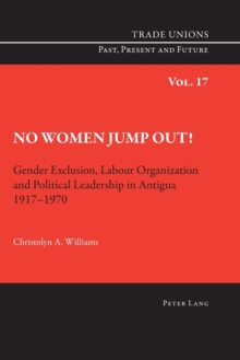 No Women Jump Out! : Gender Exclusion, Labour Organization and Political Leadership in Antigua 1917-1970