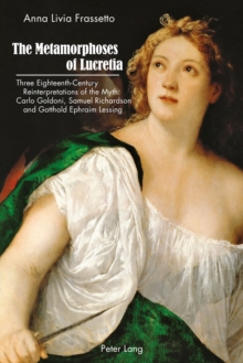 The Metamorphoses of Lucretia : Three Eighteenth-Century Reinterpretations of the Myth: Carlo Goldoni, Samuel Richardson and Gotthold Ephraim Lessing