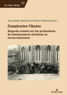 Construire l'Autre : Regards Croises Sur Les Productions De Missionnaires Chretiens En Terres Lointaines