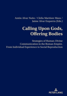 Calling Upon Gods, Offering Bodies : Strategies of Human-Divine Communication in the Roman Empire from Individual Experience to Social Reproduction