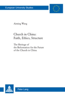 Church in China: Faith, Ethics, Structure : The Heritage of the Reformation for the Future of the Church in China