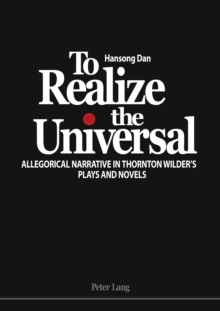 To Realize the Universal : Allegorical Narrative in Thornton Wilder's Plays and Novels