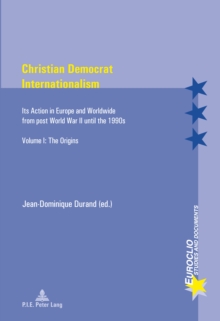 Christian Democrat Internationalism : Its Action in Europe and Worldwide from post World War II until the 1990s. Volume I: The Origins