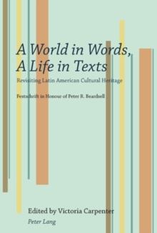 A World in Words, a Life in Texts : Revisiting Latin American Cultural Heritage: Festschrift in Honour of Peter R. Beardsell