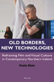 Old Borders, New Technologies : Reframing Film and Visual Culture in Contemporary Northern Ireland