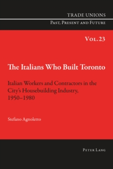 The Italians Who Built Toronto : Italian Workers and Contractors in the City's Housebuilding Industry, 1950-1980