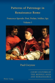 Patterns of Patronage in Renaissance Rome : Francesco Sperulo: Poet, Prelate, Soldier, Spy - Volume I