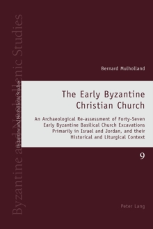 The Early Byzantine Christian Church : An Archaeological Re-assessment of Forty-Seven Early Byzantine Basilical Church Excavations Primarily in Israel and Jordan, and their Historical and Liturgical C