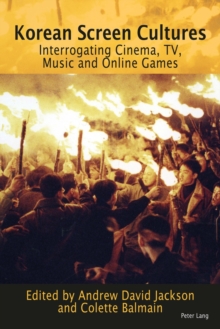 Korean Screen Cultures : Interrogating Cinema, TV, Music and Online Games