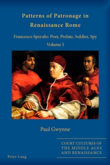 Patterns of Patronage in Renaissance Rome : Francesco Sperulo: Poet, Prelate, Soldier, Spy - Volume I