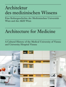 Architektur des medizinischen Wissens / Architecture for Medicine : Eine Kulturgeschichte der Medizinischen Universitat Wien und des AKH Wien / A Cultural History of the Medical University of Vienna a