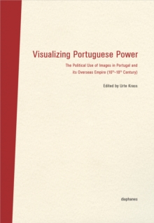 Visualizing Portuguese Power : The Political Use of Images in Portugal and its Overseas Empire (16th-18th Century)